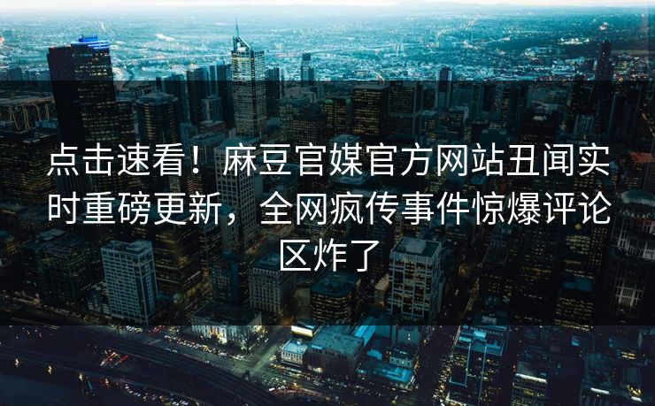 点击速看！麻豆官媒官方网站丑闻实时重磅更新，全网疯传事件惊爆评论区炸了