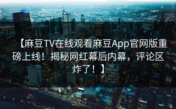 【麻豆TV在线观看麻豆App官网版重磅上线！揭秘网红幕后内幕，评论区炸了！】
