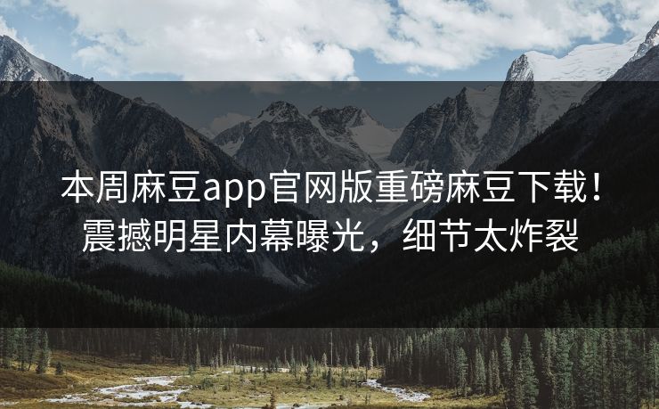 本周麻豆app官网版重磅麻豆下载！震撼明星内幕曝光，细节太炸裂