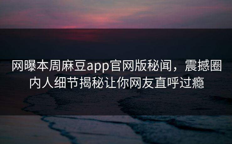 网曝本周麻豆app官网版秘闻，震撼圈内人细节揭秘让你网友直呼过瘾