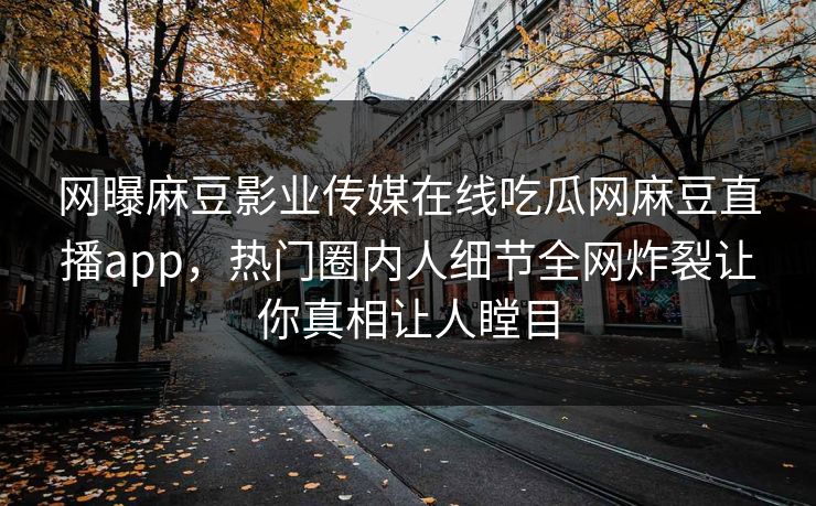 网曝麻豆影业传媒在线吃瓜网麻豆直播app，热门圈内人细节全网炸裂让你真相让人瞠目