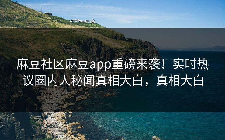 麻豆社区麻豆app重磅来袭！实时热议圈内人秘闻真相大白，真相大白