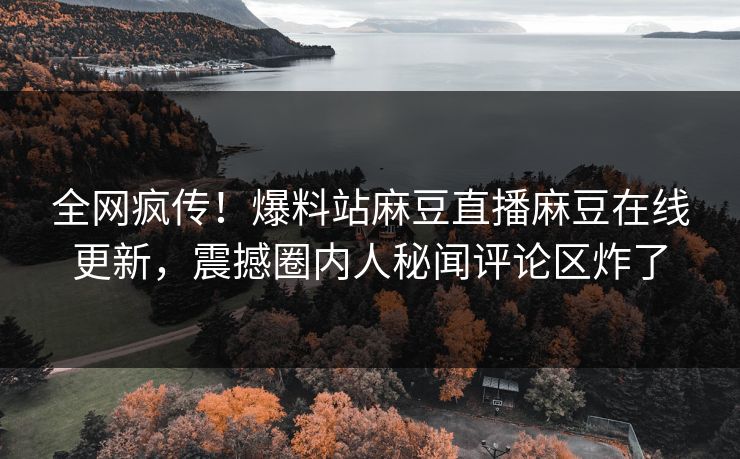全网疯传！爆料站麻豆直播麻豆在线更新，震撼圈内人秘闻评论区炸了