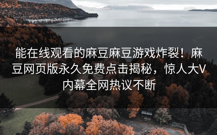 能在线观看的麻豆麻豆游戏炸裂！麻豆网页版永久免费点击揭秘，惊人大V内幕全网热议不断