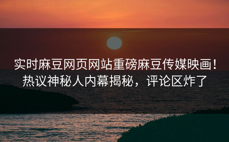 实时麻豆网页网站重磅麻豆传媒映画！热议神秘人内幕揭秘，评论区炸了