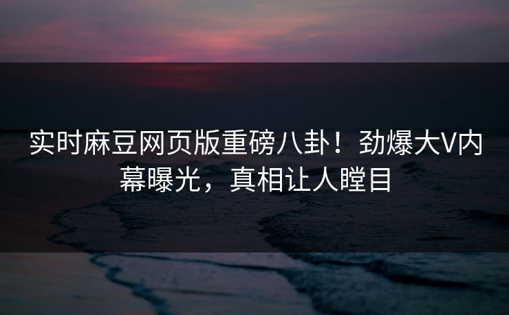 实时麻豆网页版重磅八卦！劲爆大V内幕曝光，真相让人瞠目