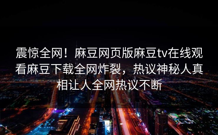 震惊全网！麻豆网页版麻豆tv在线观看麻豆下载全网炸裂，热议神秘人真相让人全网热议不断