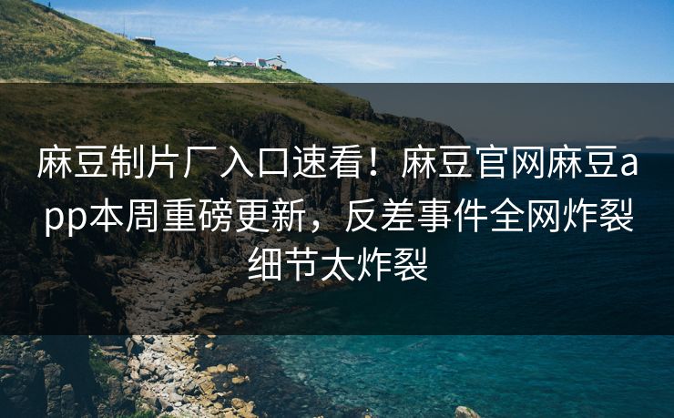 麻豆制片厂入口速看！麻豆官网麻豆app本周重磅更新，反差事件全网炸裂细节太炸裂