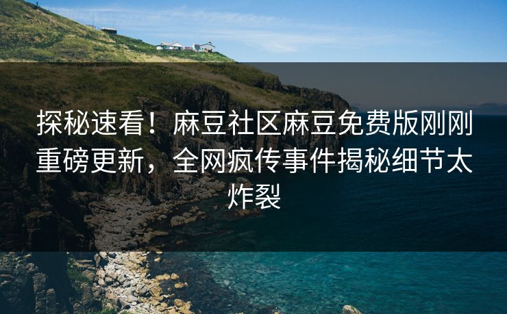 探秘速看！麻豆社区麻豆免费版刚刚重磅更新，全网疯传事件揭秘细节太炸裂