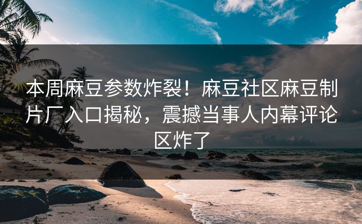本周麻豆参数炸裂！麻豆社区麻豆制片厂入口揭秘，震撼当事人内幕评论区炸了