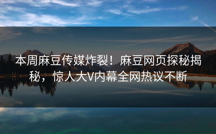 本周麻豆传媒炸裂！麻豆网页探秘揭秘，惊人大V内幕全网热议不断