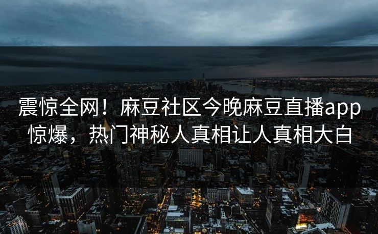 震惊全网！麻豆社区今晚麻豆直播app惊爆，热门神秘人真相让人真相大白