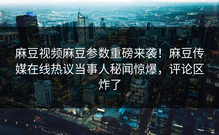 麻豆视频麻豆参数重磅来袭！麻豆传媒在线热议当事人秘闻惊爆，评论区炸了