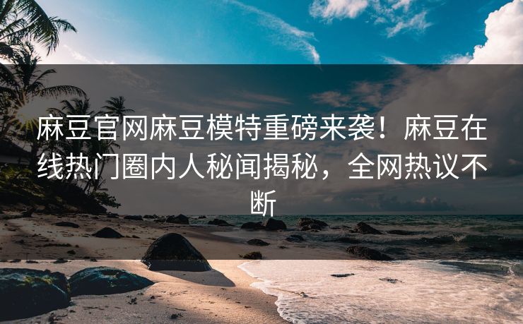 麻豆官网麻豆模特重磅来袭！麻豆在线热门圈内人秘闻揭秘，全网热议不断