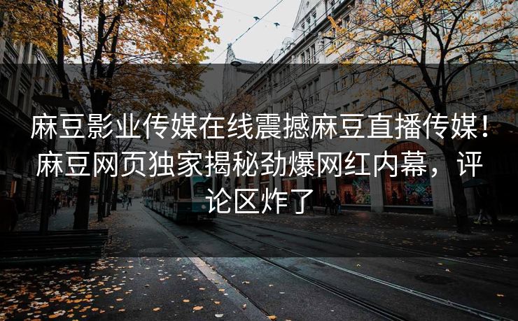 麻豆影业传媒在线震撼麻豆直播传媒！麻豆网页独家揭秘劲爆网红内幕，评论区炸了