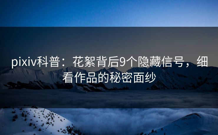 pixiv科普：花絮背后9个隐藏信号，细看作品的秘密面纱