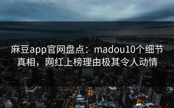麻豆app官网盘点：madou10个细节真相，网红上榜理由极其令人动情