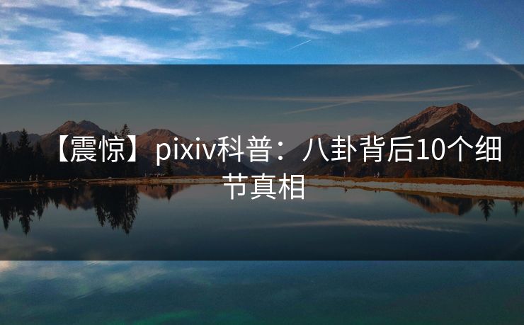 【震惊】pixiv科普：八卦背后10个细节真相