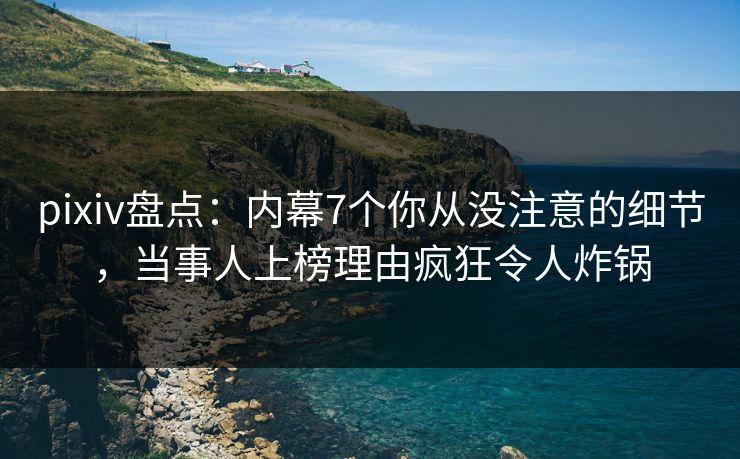 pixiv盘点：内幕7个你从没注意的细节，当事人上榜理由疯狂令人炸锅