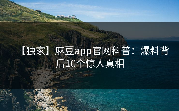 【独家】麻豆app官网科普：爆料背后10个惊人真相