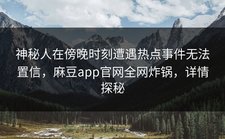 神秘人在傍晚时刻遭遇热点事件无法置信，麻豆app官网全网炸锅，详情探秘