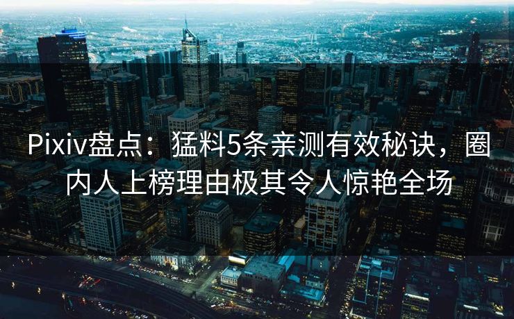 Pixiv盘点：猛料5条亲测有效秘诀，圈内人上榜理由极其令人惊艳全场