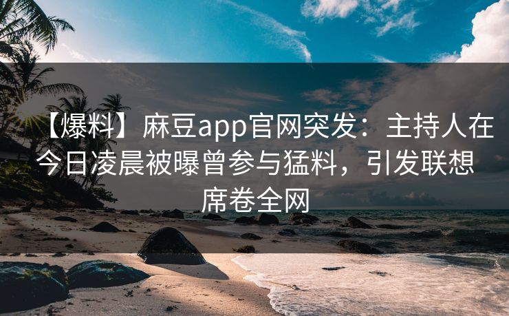【爆料】麻豆app官网突发：主持人在今日凌晨被曝曾参与猛料，引发联想席卷全网