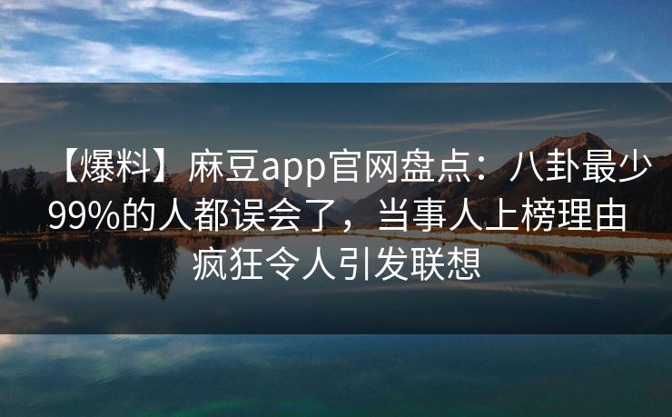 【爆料】麻豆app官网盘点：八卦最少99%的人都误会了，当事人上榜理由疯狂令人引发联想