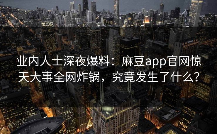 业内人士深夜爆料：麻豆app官网惊天大事全网炸锅，究竟发生了什么？