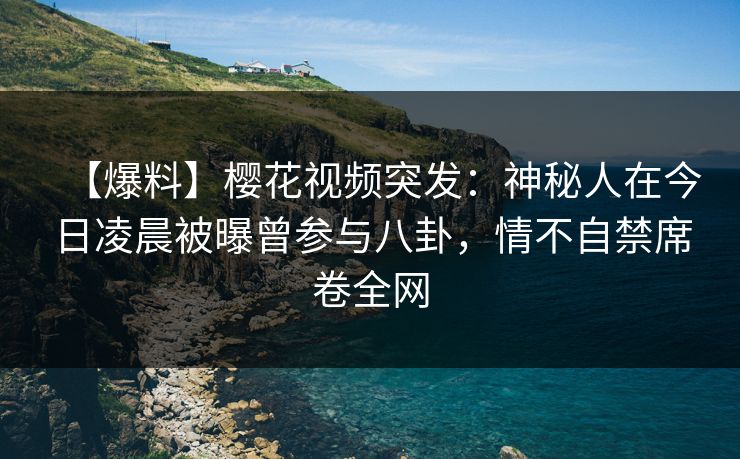 【爆料】樱花视频突发：神秘人在今日凌晨被曝曾参与八卦，情不自禁席卷全网
