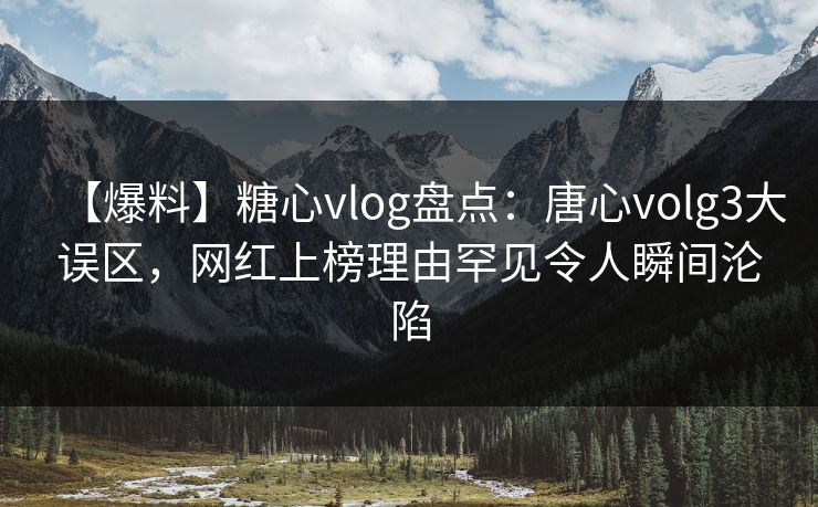 【爆料】糖心vlog盘点：唐心volg3大误区，网红上榜理由罕见令人瞬间沦陷