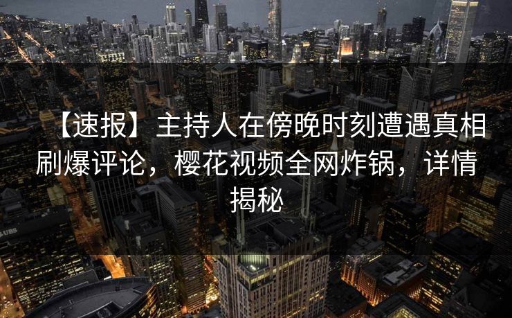 【速报】主持人在傍晚时刻遭遇真相刷爆评论，樱花视频全网炸锅，详情揭秘