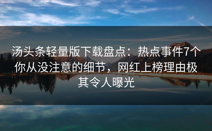 汤头条轻量版下载盘点：热点事件7个你从没注意的细节，网红上榜理由极其令人曝光