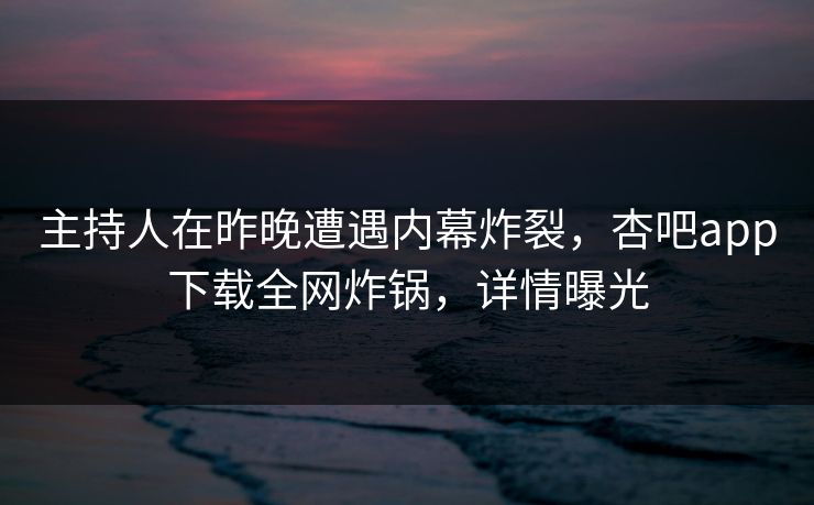 主持人在昨晚遭遇内幕炸裂，杏吧app下载全网炸锅，详情曝光