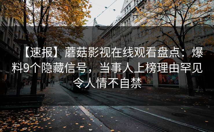 【速报】蘑菇影视在线观看盘点：爆料9个隐藏信号，当事人上榜理由罕见令人情不自禁
