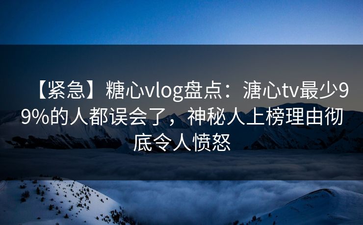 【紧急】糖心vlog盘点：溏心tv最少99%的人都误会了，神秘人上榜理由彻底令人愤怒