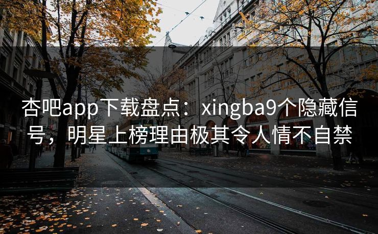 杏吧app下载盘点：xingba9个隐藏信号，明星上榜理由极其令人情不自禁