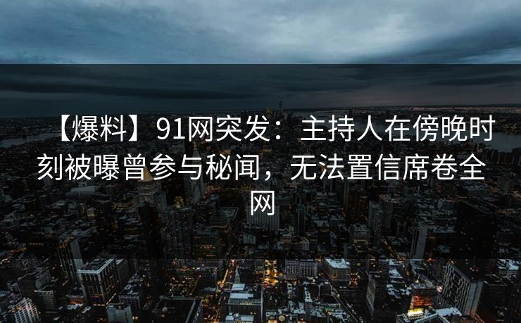 【爆料】91网突发：主持人在傍晚时刻被曝曾参与秘闻，无法置信席卷全网