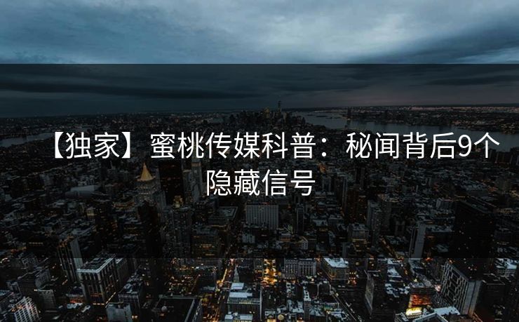 【独家】蜜桃传媒科普：秘闻背后9个隐藏信号