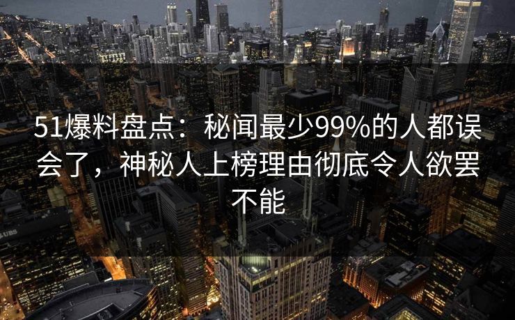 51爆料盘点：秘闻最少99%的人都误会了，神秘人上榜理由彻底令人欲罢不能