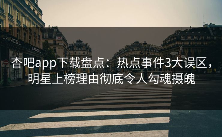 杏吧app下载盘点：热点事件3大误区，明星上榜理由彻底令人勾魂摄魄