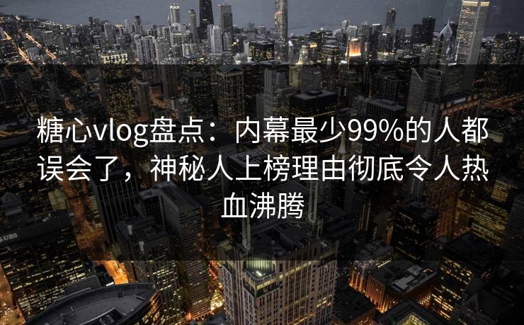 糖心vlog盘点：内幕最少99%的人都误会了，神秘人上榜理由彻底令人热血沸腾