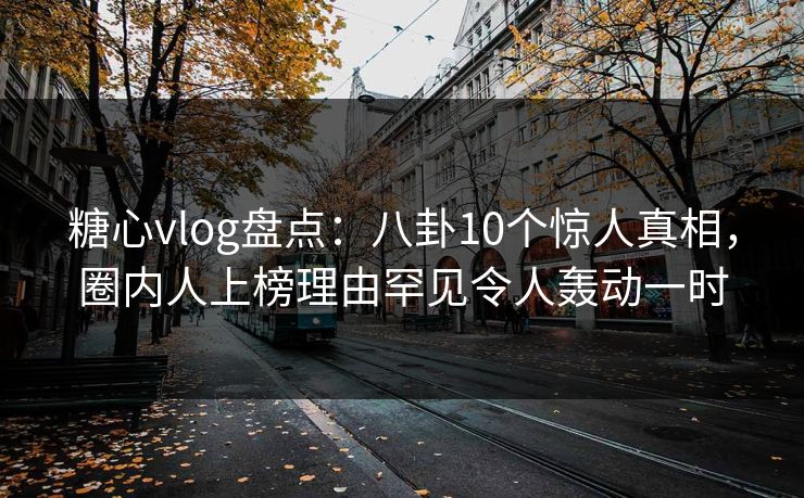 糖心vlog盘点：八卦10个惊人真相，圈内人上榜理由罕见令人轰动一时