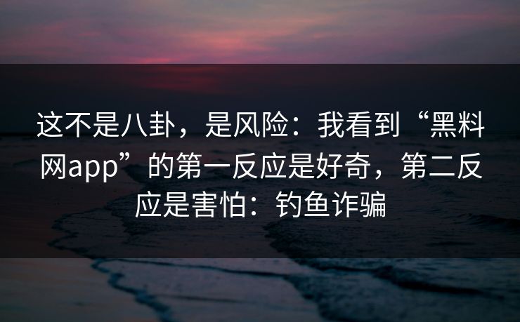 这不是八卦，是风险：我看到“黑料网app”的第一反应是好奇，第二反应是害怕：钓鱼诈骗
