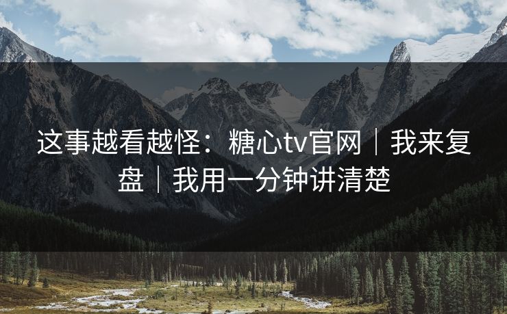 这事越看越怪：糖心tv官网｜我来复盘｜我用一分钟讲清楚