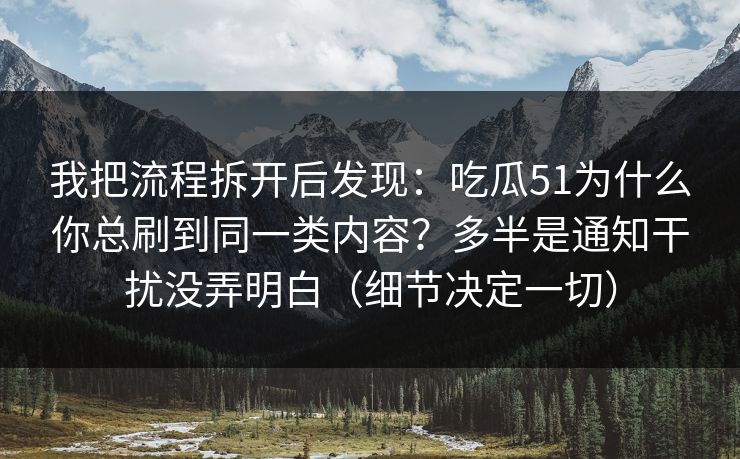 我把流程拆开后发现：吃瓜51为什么你总刷到同一类内容？多半是通知干扰没弄明白（细节决定一切）