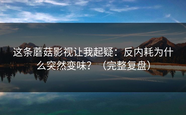 这条蘑菇影视让我起疑：反内耗为什么突然变味？（完整复盘）