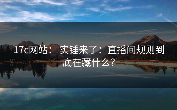 17c网站： 实锤来了：直播间规则到底在藏什么？