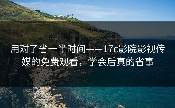 用对了省一半时间——17c影院影视传媒的免费观看，学会后真的省事