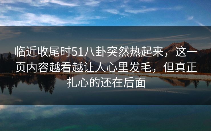 临近收尾时51八卦突然热起来，这一页内容越看越让人心里发毛，但真正扎心的还在后面